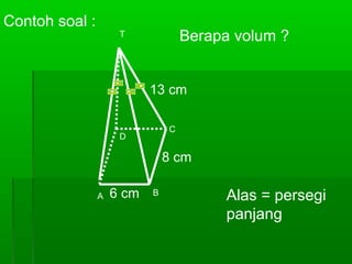 Contoh soal : 
C 
T 
D 
A B 
Berapa volum ? 
8 cm 
6 cm 
13 cm 
Alas = persegi 
panjang 
 