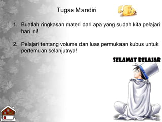 Tugas Mandiri
1. Buatlah ringkasan materi dari apa yang sudah kita pelajari
hari ini!
2. Pelajari tentang volume dan luas permukaan kubus untuk
pertemuan selanjutnya!
 