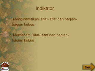 Indikator
1. Mengidentifikasi sifat- sifat dan bagian-
bagian kubus
2. Memahami sifat- sifat dan bagian-
bagian kubus
Next
 