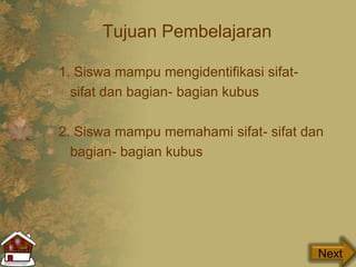 Tujuan Pembelajaran
1. Siswa mampu mengidentifikasi sifat-
sifat dan bagian- bagian kubus
2. Siswa mampu memahami sifat- sifat dan
bagian- bagian kubus
Next
 
