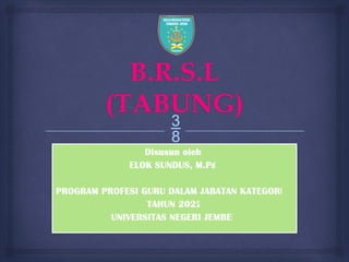 
B.R.S.L
(TABUNG)
Disusun oleh:
ELOK SUNDUS, M.Pd.
PROGRAM PROFESI GURU DALAM JABATAN KATEGORI II
TAHUN 2022
UNIVERSITAS NEGERI JEMBER
 