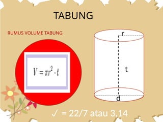 TABUNG
RUMUS VOLUME TABUNG
t
r
d
 = 22/7 atau 3,14
 