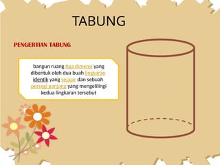 TABUNG
PENGERTIAN TABUNG
bangun ruang tiga dimensi yang
dibentuk oleh dua buah lingkaran
identik yang sejajar dan sebuah
persegi panjang yang mengelilingi
kedua lingkaran tersebut
 