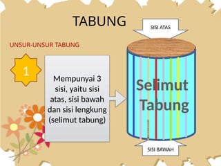 TABUNG
UNSUR-UNSUR TABUNG
1 Mempunyai 3
sisi, yaitu sisi
atas, sisi bawah
dan sisi lengkung
(selimut tabung)
SISI ATAS
SISI BAWAH
Selimut
Tabung
 