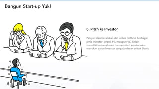 6. Pitch ke Investor
Pelajari dan beranikan diri untuk picth ke berbagai
jenis investor: angel, PE, maupun VC. Selain
memiliki kemungkinan memperoleh pendanaan,
masukan calon investor sangat relevan untuk bisnis
 