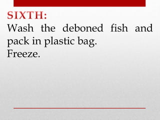 Wash the deboned fish and 
pack in plastic bag. 
Freeze. 
 