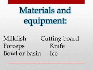 Materials and 
equipment: 
Milkfish Cutting board 
Forceps Knife 
Bowl or basin Ice 
 