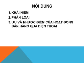 NỘI DUNG
1.KHÁI NIỆM
2.PHÂN LOẠI
3.ƯU VÀ NHƯỢC ĐIỂM CỦA HOẠT ĐỘNG
BÁN HÀNG QUA ĐIỆN THOẠI
 