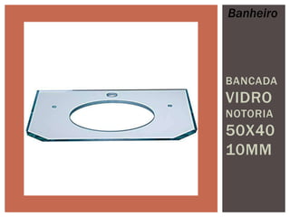 Banheiro

BANCADA

VIDRO
NOTORIA

50X40
10MM

 