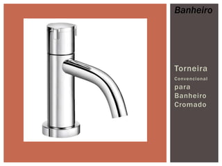 Banheiro

Torneira
Convenci onal

para
Banheiro
Cromado

 