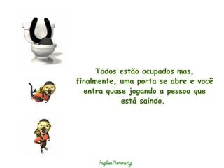 Todos estão ocupados mas, finalmente, uma porta se abre e você entra quase jogando a pessoa que está saindo.  