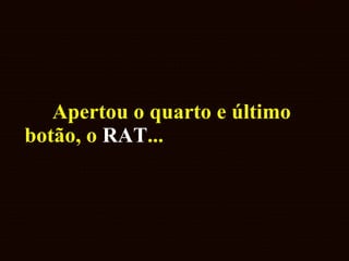 Apertou o quarto e último botão, o  RAT ...  