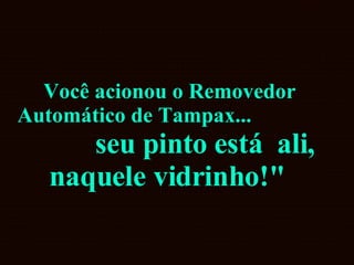 Você acionou o Removedor Automático de Tampax...  seu pinto está  ali, naquele vidrinho!"   