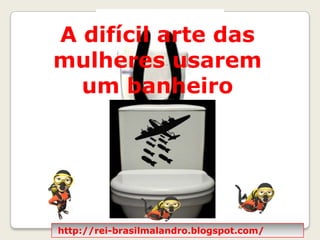 A difícil arte das mulheres usarem um banheiro públicohttp://rei-brasilmalandro.blogspot.com/