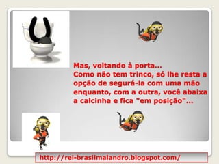 Mas, voltando à porta... Como não tem trinco, só lhe resta a opção de segurá-la com uma mão enquanto, com a outra, você abaixa a calcinha e fica "em posição"... http://rei-brasilmalandro.blogspot.com/