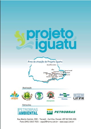Rua Monte Castelo, 940 - Tarumã - Curitiba, Paraná. CEP 82.530-200.
Fone (041) 3363 7021 - aopa2@terra.com.br - www.aopa.com.br
São jerônimo da Serra
Imbaú
Adrianópolis
Barra do Turvo/SP
Cerro Azul
Rio Branco do Sul
Itaperuçú
Ponta Grossa
Palmeira
Lapa
Guarapuava
Cantagalo Irati
Teixeira Soares
Rebouças
Rio Azul
Bituruna
São Mateus
União da Vitória
São João do Triunfo
General Carneiro
Campo Magro
Área de atuação do Projeto Iguatu
Realização
Patrocínio
 