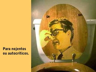 Para nojentos
ou autocríticos.
 