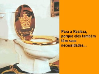 Para a Realeza,
porque eles também
têm suas
necessidades...
 