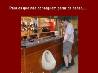 Para os que não conseguem parar de beber....
 