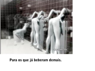 Para os que já beberam demais.
 