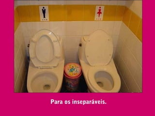 Para os inseparáveis.
 