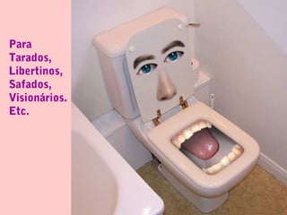 Para
Tarados,
Libertinos,
Safados,
Visionários.
Etc.
 