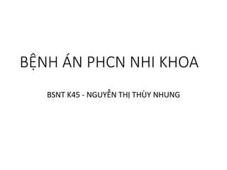 BỆNH ÁN PHCN NHI KHOA
BSNT K45 - NGUYỄN THỊ THÙY NHUNG
 