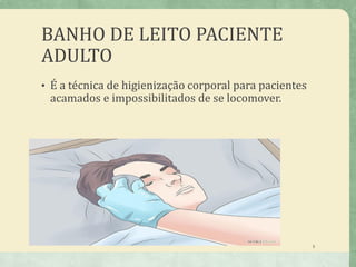 BANHO DE LEITO PACIENTE
ADULTO
• É a técnica de higienização corporal para pacientes
acamados e impossibilitados de se locomover.
3
 