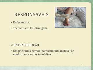 RESPONSÁVEIS
• Enfermeiros;
• Técnicos em Enfermagem.
-CONTRAINDICAÇÃO
• Em pacientes hemodinamicamente instáveis e
conforme orientação médica;
5
 