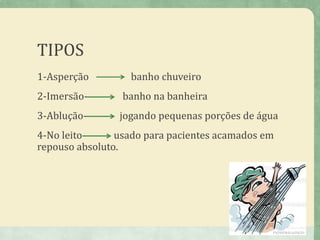 TIPOS
1-Asperção banho chuveiro
2-Imersão- banho na banheira
3-Ablução- jogando pequenas porções de água
4-No leito- usado para pacientes acamados em
repouso absoluto.
6
 