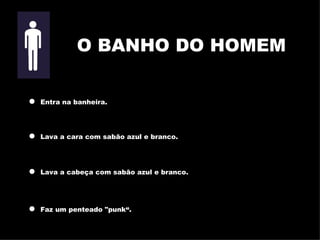Entra na banheira. Lava a cara com sabão azul e branco. Lava a cabeça com sabão azul e branco. Faz um penteado "punk“ . O BANHO DO HOMEM 