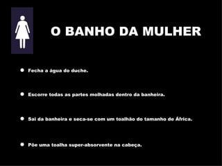 O BANHO DA MULHER Fecha a água do duche. Escorre todas as partes molhadas dentro da banheira. Sai da banheira e seca-se com um toalhão do tamanho de África . Põe uma toalha super - absorvente na cabeça . 