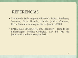REFERÊNCIAS
23
• Tratado de Enfermagem Médico Cirúrgica. Smeltzer;
Suzanne, Bare; Brenda, Hinkle; Janice, Cheever;
Kerry. Guanabara-koogan, Rio de Janeiro, 2009.
• BARE, B.G,; SUDDARTH, D.S.. Brunner - Tratado de
Enfermagem Médico-Cirúrgica. 12ª Ed. Rio de
Janeiro: Guanabara Koogan, 2011.
 