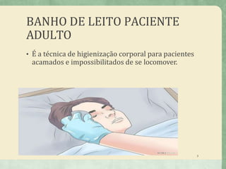 BANHO DE LEITO PACIENTE
ADULTO
• É a técnica de higienização corporal para pacientes
acamados e impossibilitados de se locomover.
3
 
