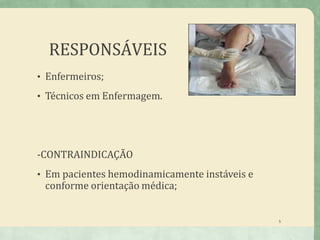 RESPONSÁVEIS
• Enfermeiros;
• Técnicos em Enfermagem.
-CONTRAINDICAÇÃO
• Em pacientes hemodinamicamente instáveis e
conforme orientação médica;
5
 
