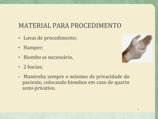 MATERIAL PARA PROCEDIMENTO
• Luvas de procedimento;
• Hamper;
• Biombo se necessário,
• 2 bacias;
• Mantenha sempre o máximo de privacidade do
paciente, colocando biombos em caso de quarto
semi-privativo.
9
 