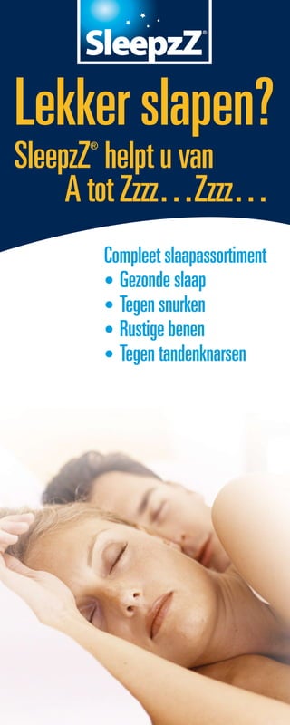 ®




Lekker slapen?
SleepzZ helpt u van
      ®




     A tot Zzzz…Zzzz…
          Compleet slaapassortiment
          • Gezonde slaap
          • Tegen snurken
          • Rustige benen
          • Tegen tandenknarsen
 