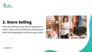 2. Store Selling
Here we will teach you how to approach a
store , how to do an effective conversation
with the shopkeeper and how to get order.
www.l4o.in
 
