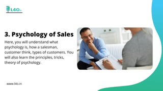 3. Psychology of Sales
Here, you will understand what
psychology is, how a salesman,
customer think, types of customers. You
will also learn the principles, tricks,
theory of psychology.
www.l4o.in
 