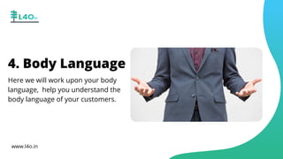 4. Body Language
Here we will work upon your body
language, help you understand the
body language of your customers.
www.l4o.in
 