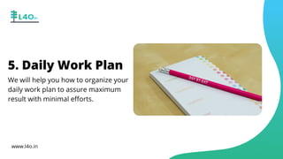 5. Daily Work Plan
We will help you how to organize your
daily work plan to assure maximum
result with minimal efforts.
www.l4o.in
 