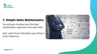 www.l4o.in
7. Simple Sales Mathematics
You will gain mastery over the basic
mathematics required in the sales field.
And...with Smart Calculation you will be a
Smart Salesman.
 