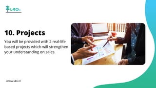 10. Projects
You will be provided with 2 real-life
based projects which will strengthen
your understanding on sales.
www.l4o.in
 