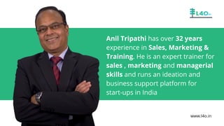 Anil Tripathi has over 32 years
experience in Sales, Marketing &
Training. He is an expert trainer for
sales , marketing and managerial
skills and runs an ideation and
business support platform for
start-ups in India
www.l4o.in
 