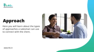 Approach
Here you will learn about the types
of approaches a salesman can use
to connect with the client.
www.l4o.in
 