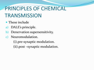 PRINCIPLES OF CHEMICAL
TRANSMISSION
 These include
a) DALE’s principle.
b) Denervation supersensitivity.
c) Neuromodulation.
(i).pre-synaptic modulation.
(ii).post –synaptic modulation.
 