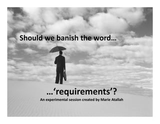 Should we banish the word…




        …‘requirements’?
     An experimental session created by Marie Atallah

                 Copyright Marie Atallah 2011
 