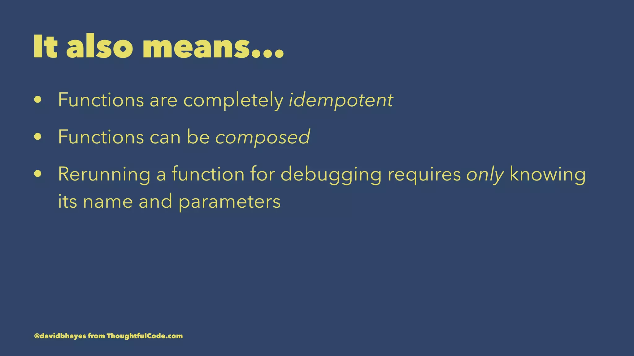 It also means... • Functions are completely idempotent • Functions can be composed • Rerunning a function for debugging requires only knowing its name and parameters @davidbhayes from ThoughtfulCode.com 