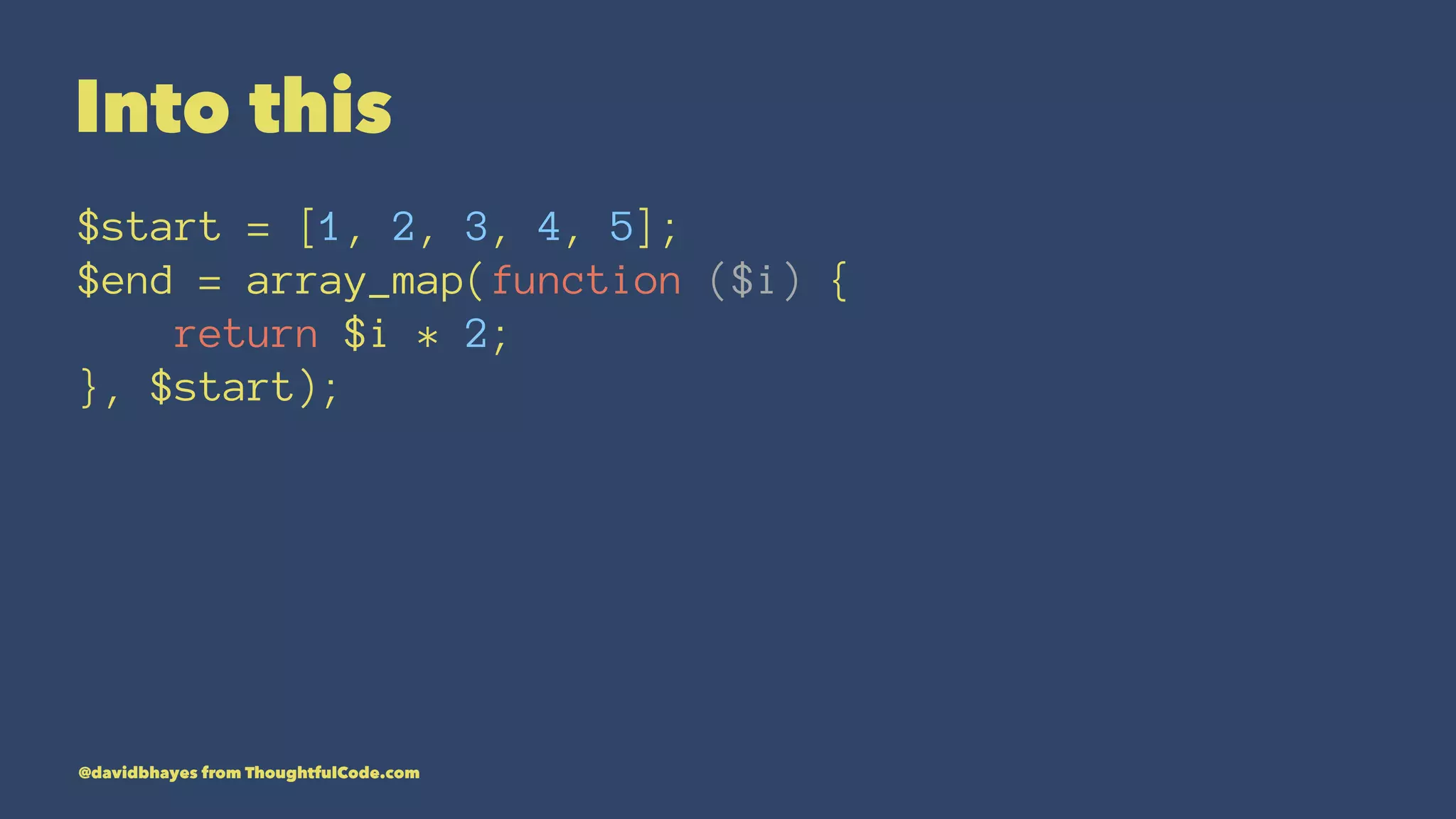 Into this $start = [1, 2, 3, 4, 5]; $end = array_map(function ($i) { return $i * 2; }, $start); @davidbhayes from ThoughtfulCode.com 