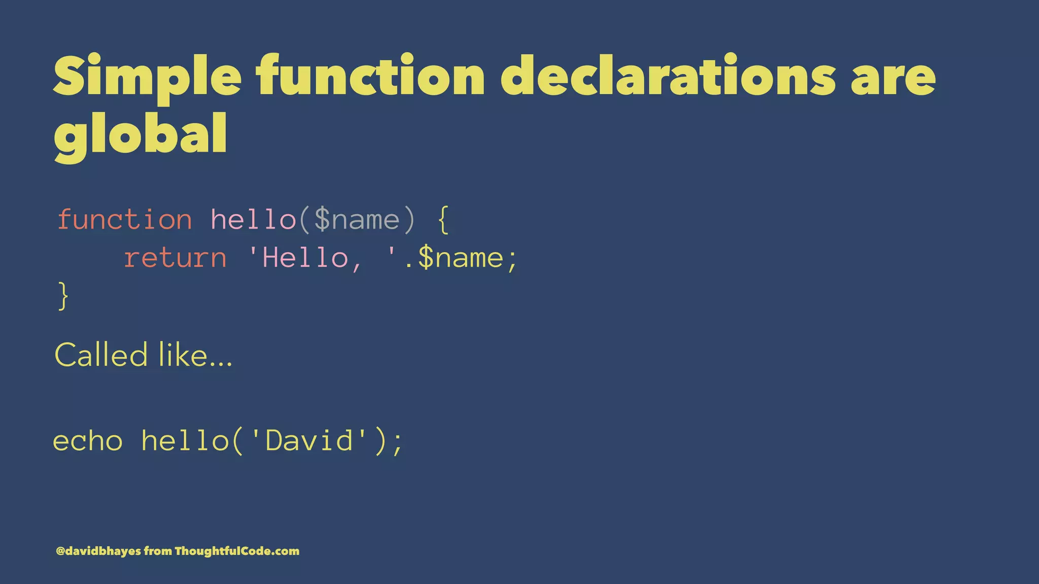 Simple function declarations are global function hello($name) { return 'Hello, '.$name; } Called like... echo hello('David'); @davidbhayes from ThoughtfulCode.com 